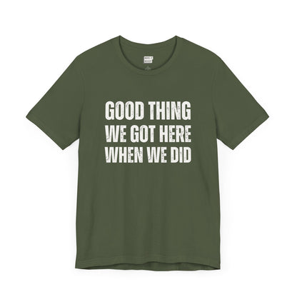 funny t shirt for men in dark green that says GOOD THING WE GOT HERE WHEN WE DID in bold white lettering