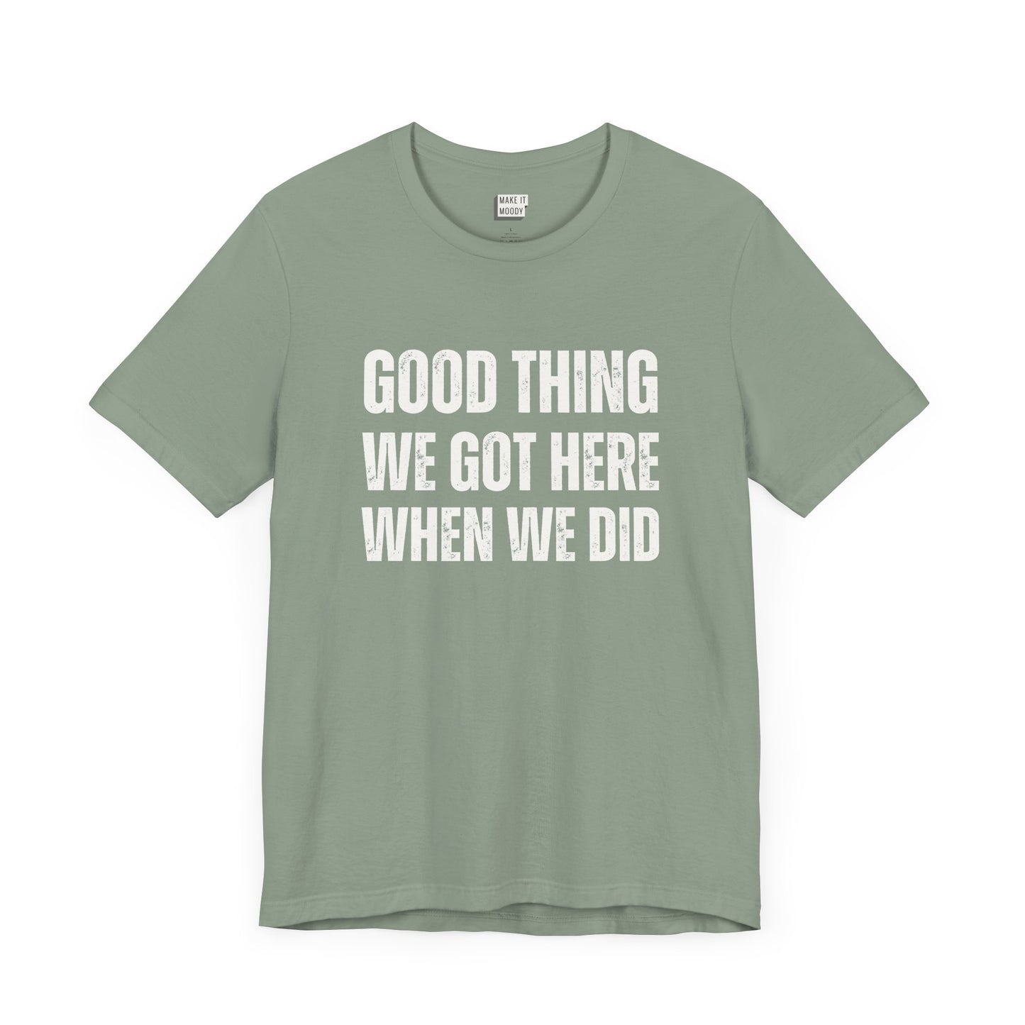 funny t shirt for men in sage green that says GOOD THING WE GOT HERE WHEN WE DID in bold white lettering