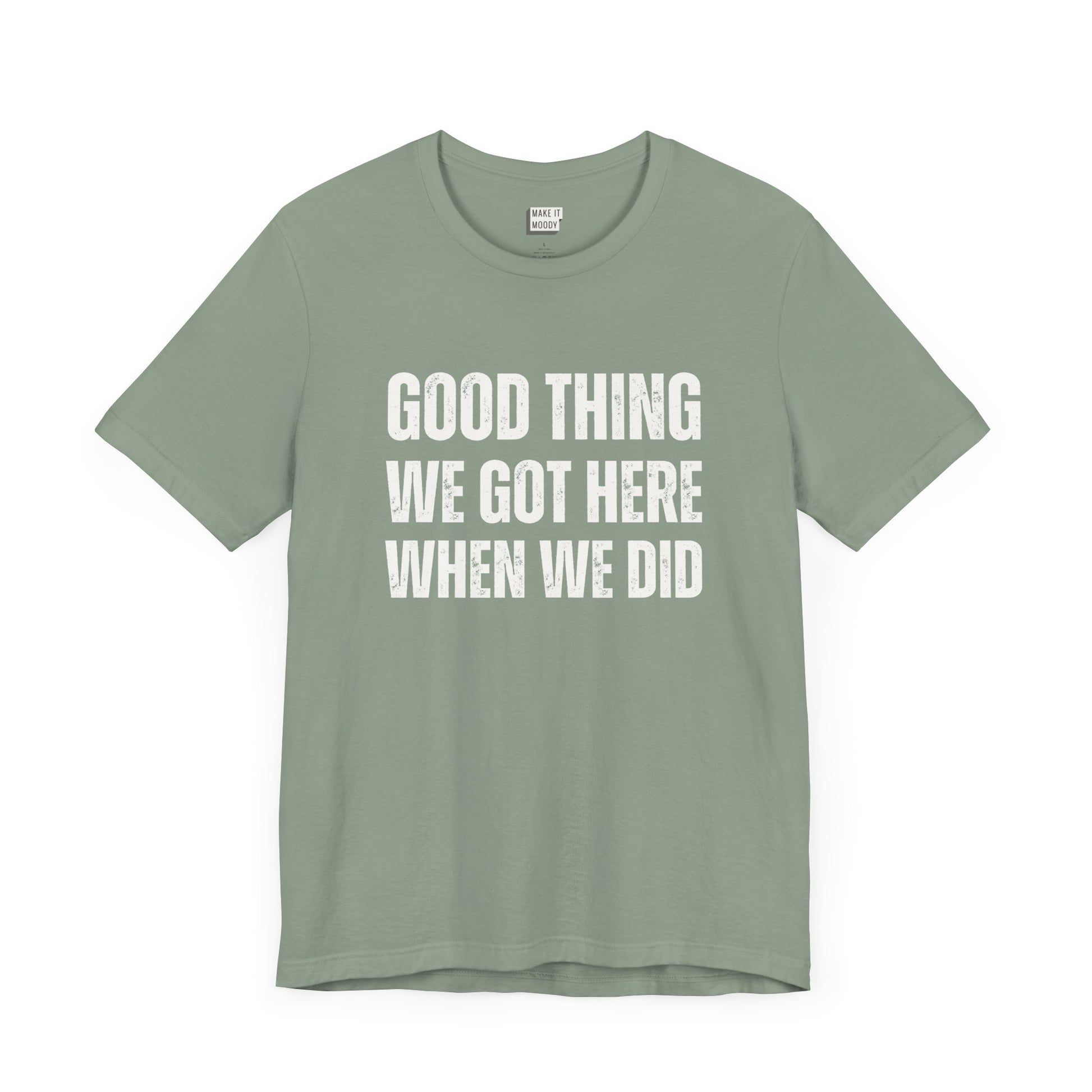 funny t shirt for men in sage green that says GOOD THING WE GOT HERE WHEN WE DID in bold white lettering