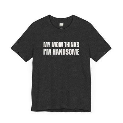 hilarious t shirt for guys in dark grey that says MY MOM THINKS IM HANDSOME in bold white lettering