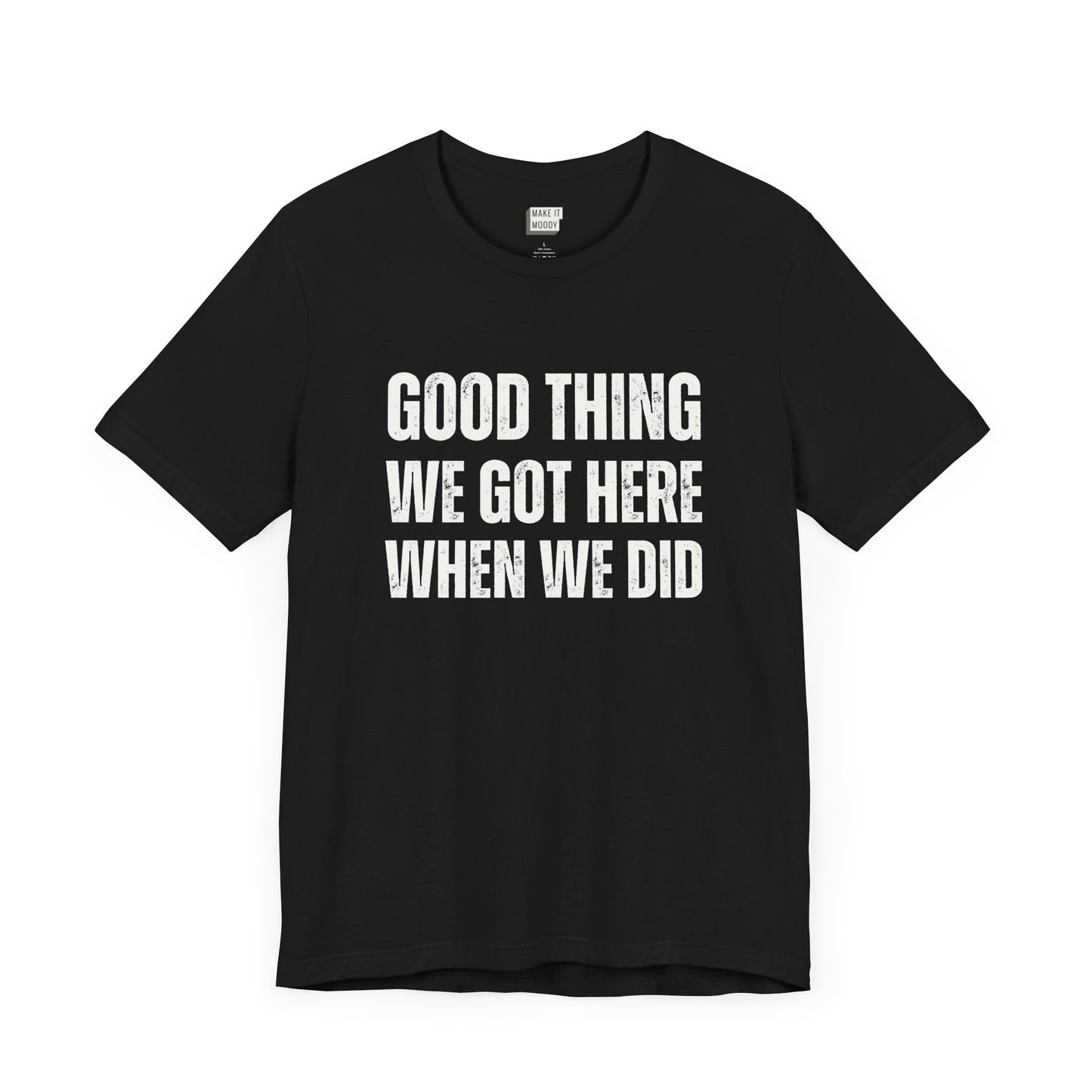 funny t shirt for men in black that says GOOD THING WE GOT HERE WHEN WE DID in bold white lettering