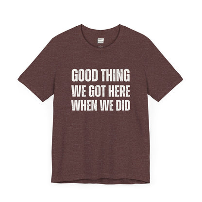 funny t shirt for men in maroon that says GOOD THING WE GOT HERE WHEN WE DID in bold white lettering