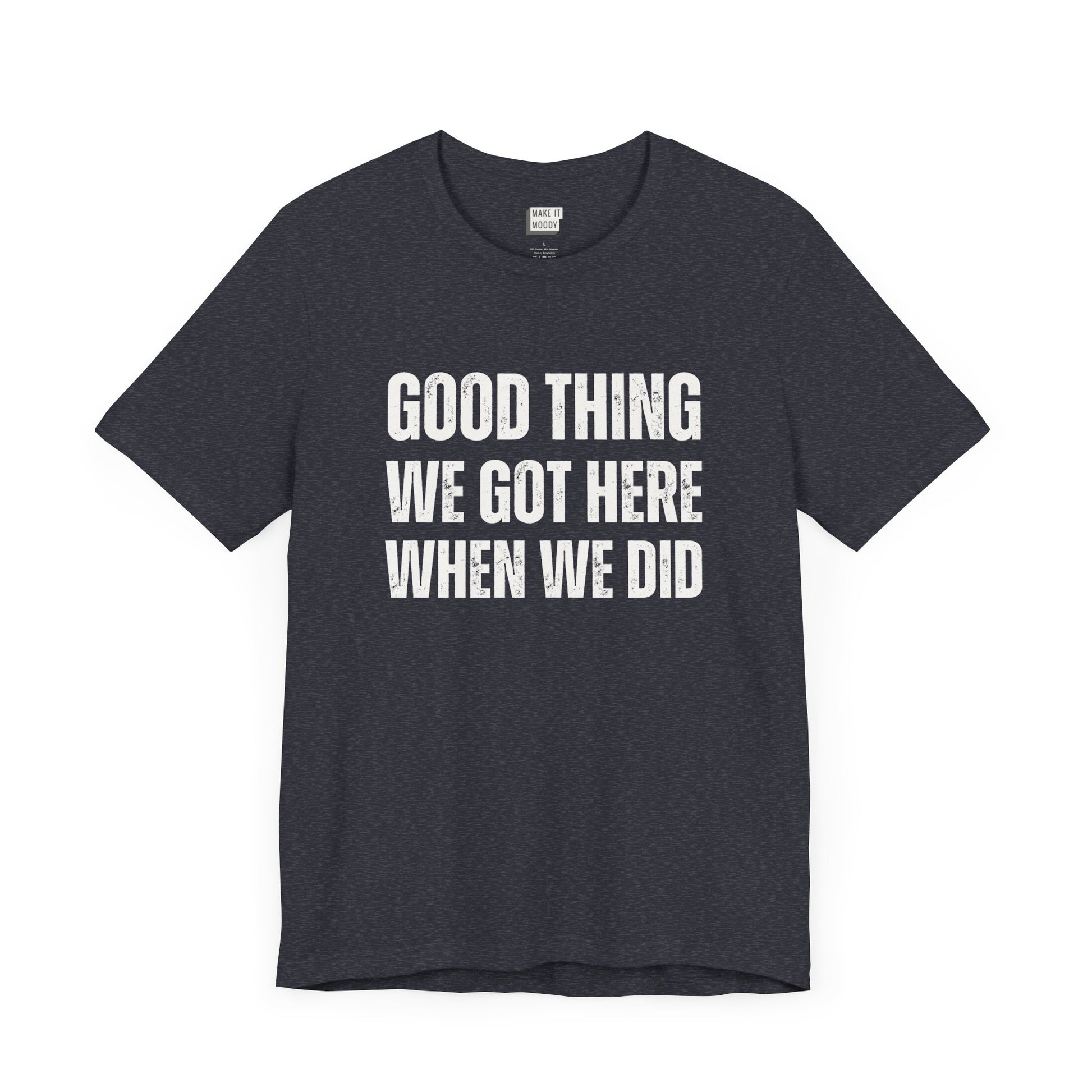 funny t shirt for men in navy that says GOOD THING WE GOT HERE WHEN WE DID in bold white lettering