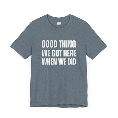 funny t shirt for men in slate blue that says GOOD THING WE GOT HERE WHEN WE DID in bold white lettering