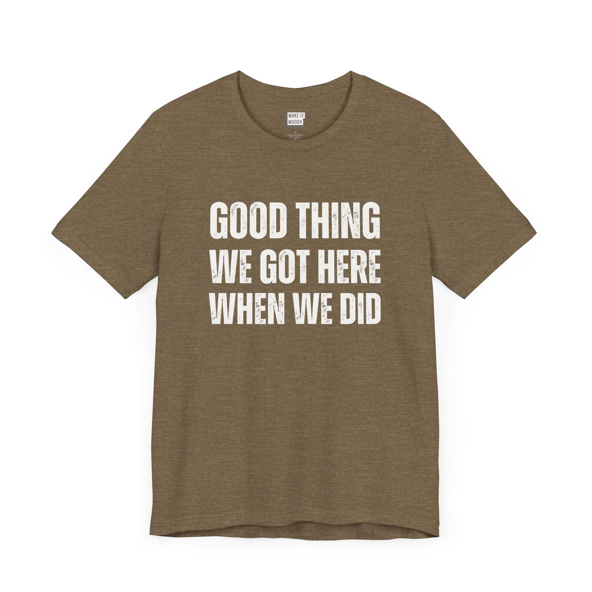 funny t shirt for men in olive that says GOOD THING WE GOT HERE WHEN WE DID in bold white lettering