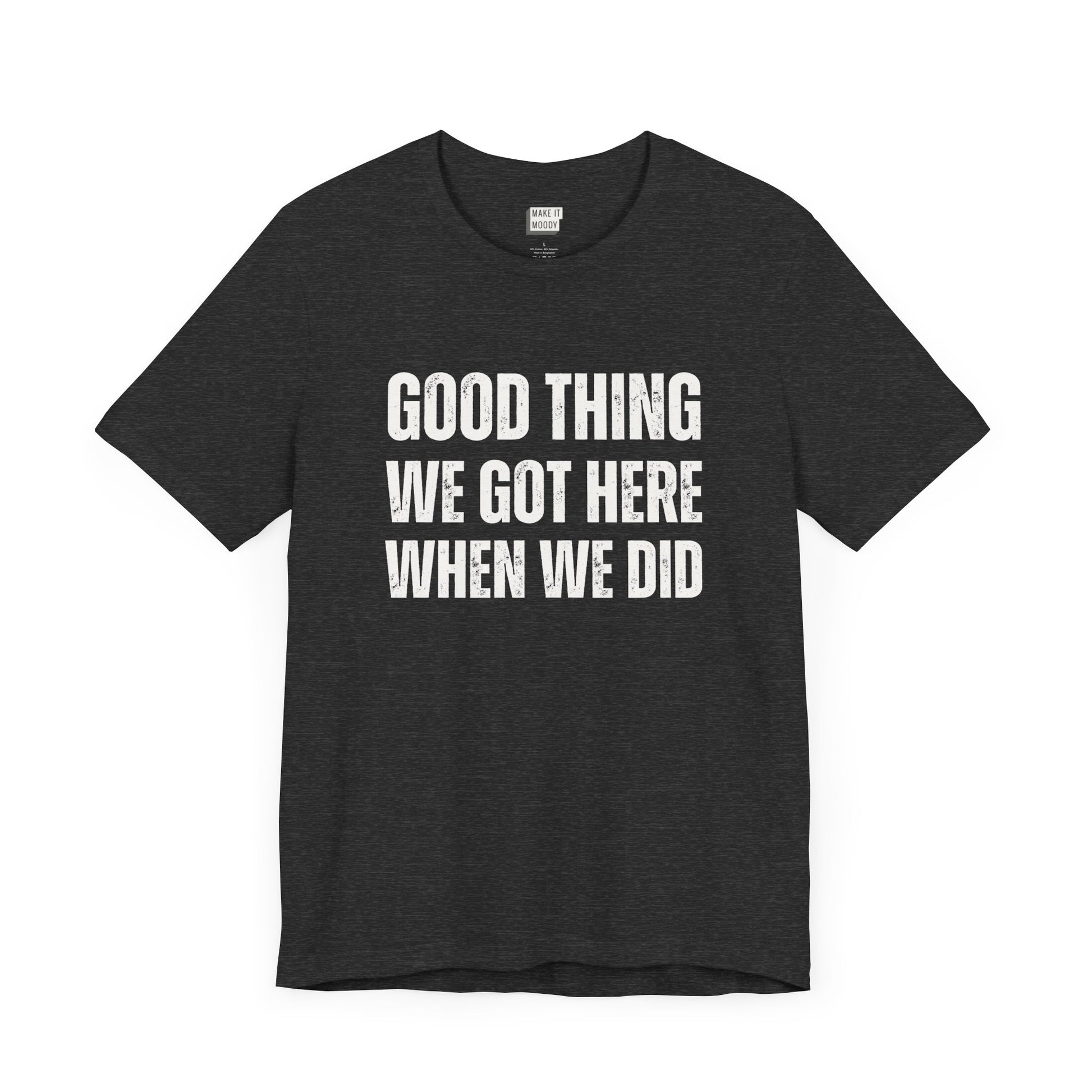 funny t shirt for men in dark grey that says GOOD THING WE GOT HERE WHEN WE DID in bold white lettering