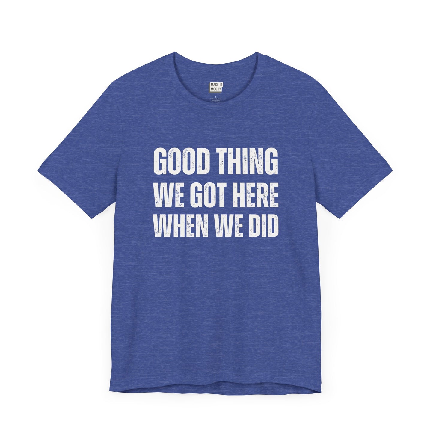 funny t shirt for men in royal blue that says GOOD THING WE GOT HERE WHEN WE DID in bold white lettering