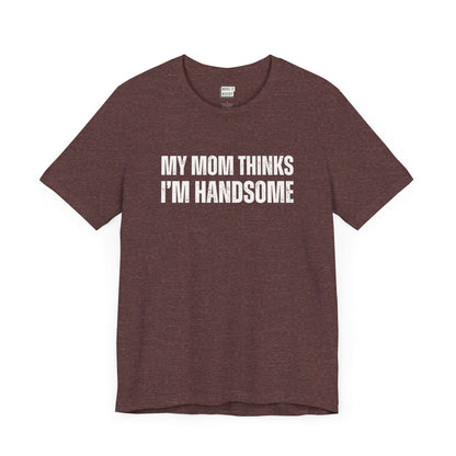 hilarious t shirt for guys in maroon that says MY MOM THINKS IM HANDSOME in bold white lettering