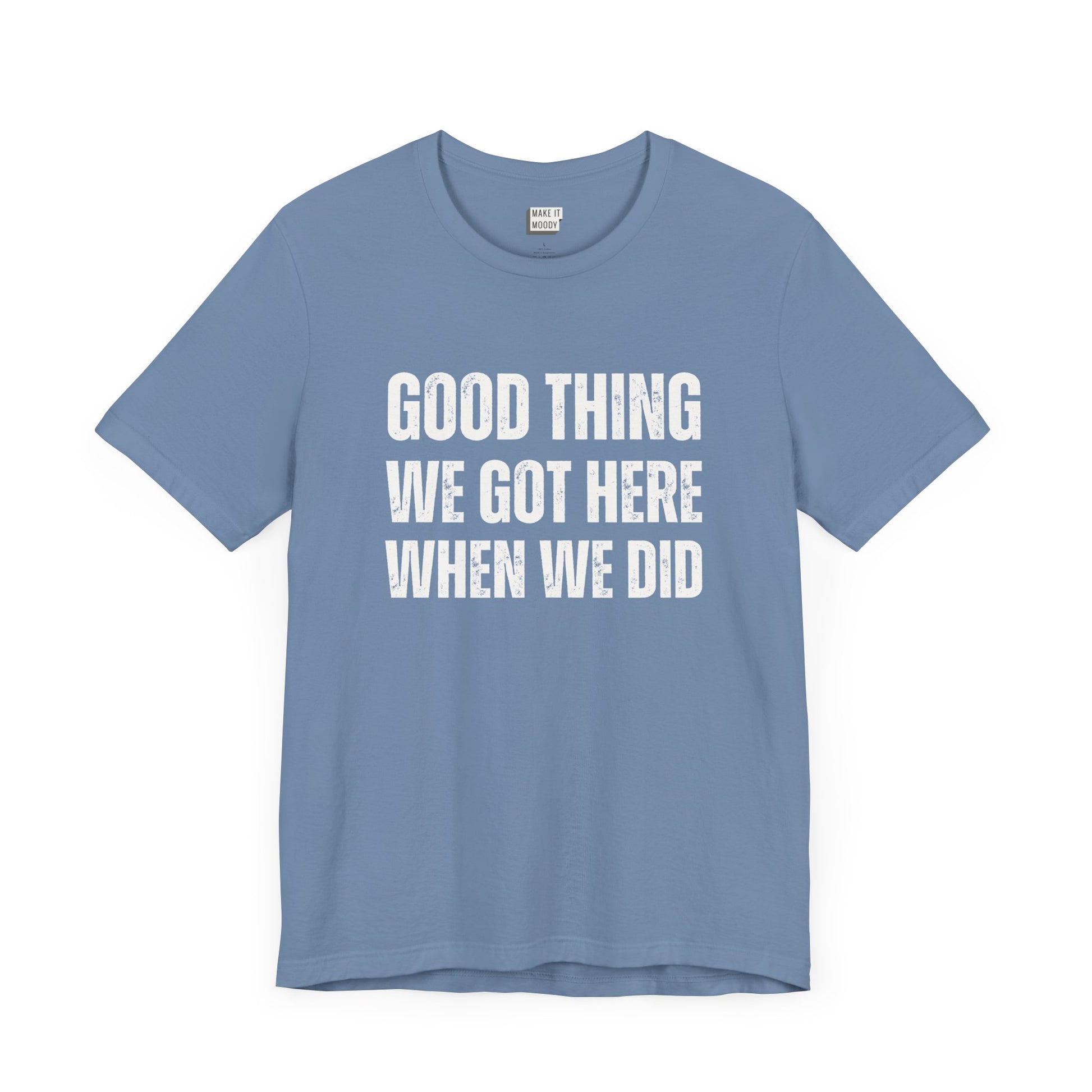 funny t shirt for men in light blue that says GOOD THING WE GOT HERE WHEN WE DID in bold white lettering