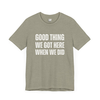 funny t shirt for men in stone that says GOOD THING WE GOT HERE WHEN WE DID in bold white lettering