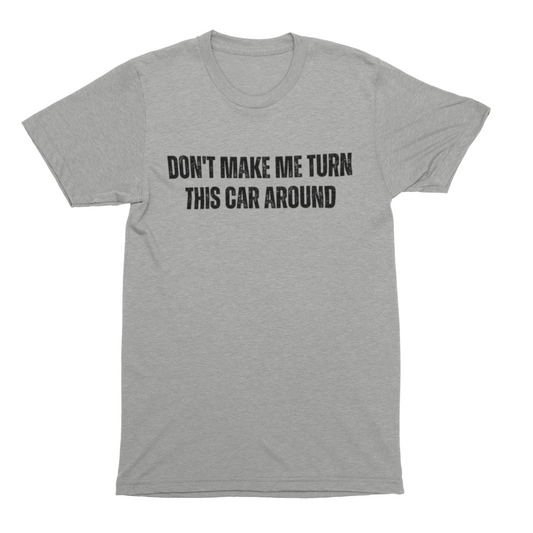 Product Description: "Don't Make Me Turn This Car Around Tee" featuring bold, black text printed on the front of a gray t-shirt.